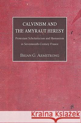 Calvinism and the Amyraut Heresy: Protestant Scholasticism and Humanism in Seventeenth-Century France Brian G. Armstrong 9781592446407 Wipf & Stock Publishers