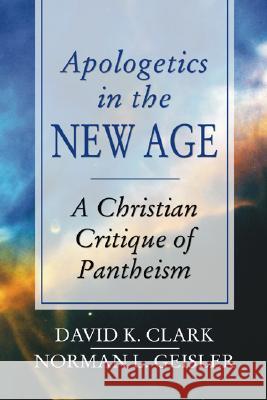 Apologetics in the New Age: A Christian Critique of Pantheism David K. Clark Norman L. Geisler 9781592447336