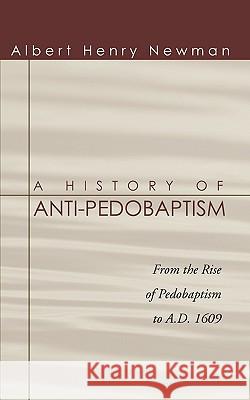 History of Anti-Pedobaptism : From the Rise of Pedobaptism to A.D. 1609 Albert H. Newman 9781592447855 Wipf & Stock Publishers