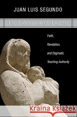 Liberation of Dogma: Faith, Revelation, and Dogmatice Teaching Authority Segundo, Juan L. 9781592447879 Wipf & Stock Publishers