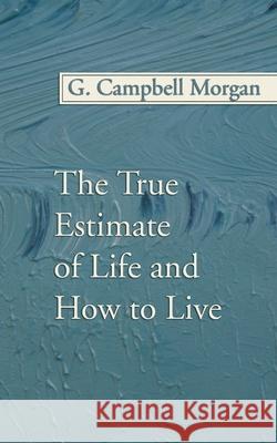 The True Estimate of Life and How to Live G. Campbell Morgan 9781592448067 Wipf & Stock Publishers