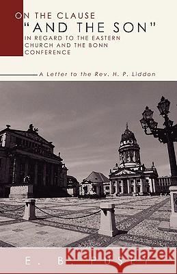 On the Clause and the Son, in Regard to the Eastern Church and the Bonn Conference: A Letter to the REV. H.P. Liddon Pusey, Edward Bouverie 9781592448111 Wipf & Stock Publishers