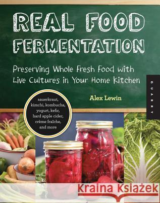 Real Food Fermentation: Preserving Whole Fresh Food with Live Cultures in Your Home Kitchen Lewin, Alex 9781592537846