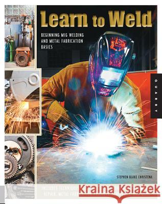 Learn to Weld: Beginning Mig Welding and Metal Fabrication Basics - Includes Techniques You Can Use for Home and Automotive Repair, Metal Fabrication Projects, Sculpture, and More Stephen Blake Christena 9781592538690 Quarto Publishing Group USA Inc
