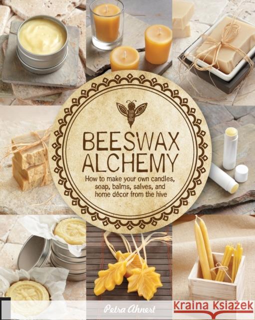 Beeswax Alchemy: How to Make Your Own Soap, Candles, Balms, Creams, and Salves from the Hive Petra Ahnert 9781592539796 Quarry Books