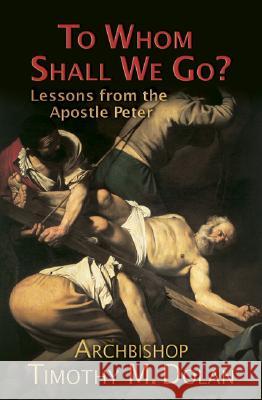 To Whom Shall We Go?: Lessons from the Apostle Peter Archbishop Timothy M. Dolan 9781592760503