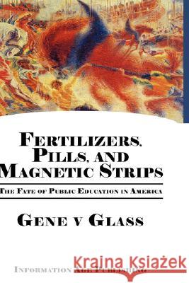 Fertilizers, Pills, and Magnetic Strips: The Fate of Public Education in America (Hc) Glass, Gene V. 9781593118938