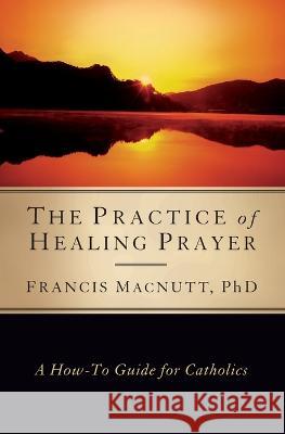 Practice of Healing Prayer: A How-To Guide for Catholics Macnutt, Francis 9781593251406 Word Among Us Press