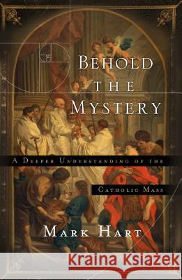 Behold the Mystery: A Deeper Understanding of the Catholic Mass Mark Hart 9781593252281