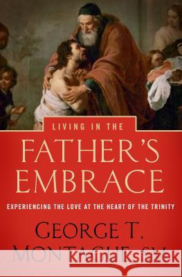Living in the Father's Embrace: Experiencing the Love at the Heart of the Trinity George Montague 9781593252533 Word Among Us Press