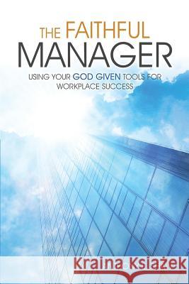 The Faithful Manager: Using Your God Given Tools for Workplace Success Shaw, Anthony E. 9781593308209