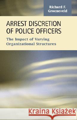 Arrest Discretion of Police Officers: The Impact of Varying Organizational Structures Groeneveld, Richard F. 9781593323363