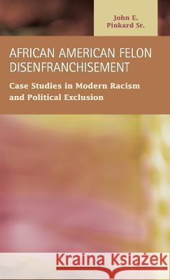 African American Felon Disenfranchisement: Case Studies in Modern Racism and Political Exclusion John E Pinkard   9781593326012 LFB Scholarly Publishing