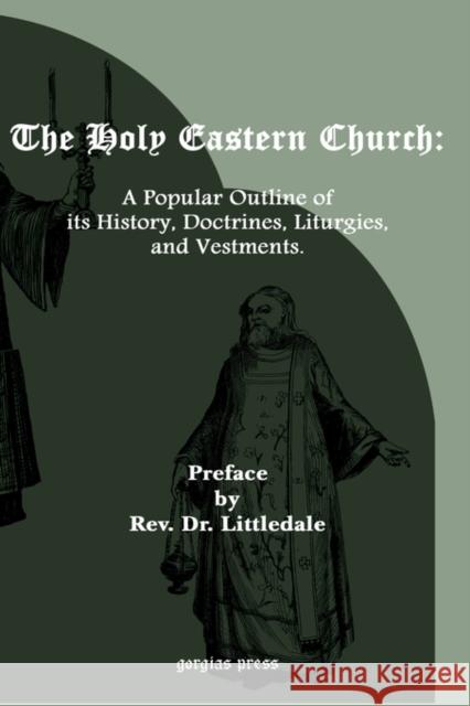 The Holy Eastern Church: A Popular Outline of Its History, Doctrines, Liturgies.. Littledale 9781593331085 Gorgias Press