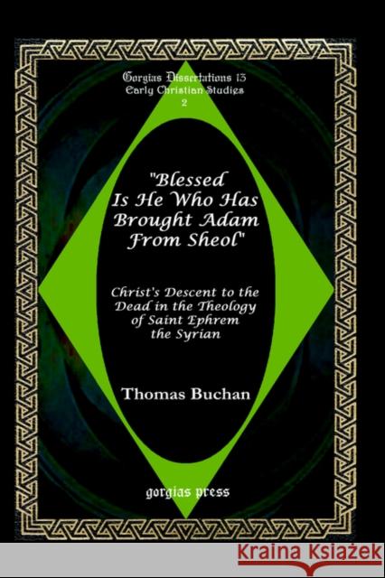 Blessed is He who has brought Adam from Sheol: Christ's Descent to the Dead in the Theology of Saint Ephrem the Syrian Thomas Buchan 9781593332280 Gorgias Press