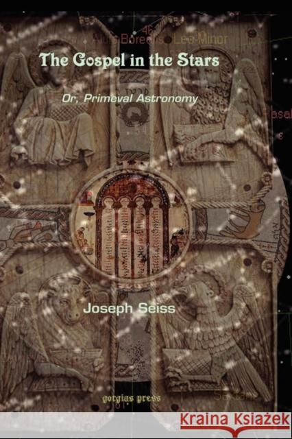 The Gospel in the Stars: Or, Primeval Astronomy Joseph Augustus Seiss 9781593335694 Gorgias Press