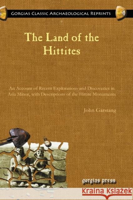 The Land of the Hittites: An Account of Recent Explorations and Discoveries in Asia Minor, with Descriptions of the Hittite Monuments John Garstang 9781593336172 Gorgias Press