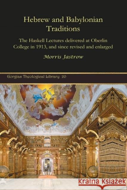 Hebrew and Babylonian Traditions: The Haskell Lectures delivered at Oberlin College in 1913, and since revised and enlarged Morris Jastrow 9781593336189 Gorgias Press