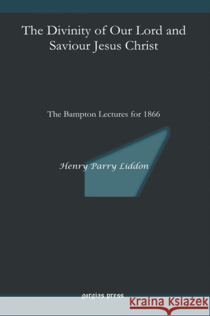 The Divinity of Our Lord and Saviour Jesus Christ: The Bampton Lectures for 1866 Henry Liddon 9781593337186 Gorgias Press