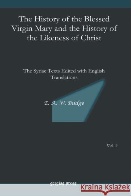 The History of the Blessed Virgin Mary and the History of the Likeness of Christ: The Syriac Texts Edited with English Translations E.A. Wallis Budge 9781593338251 Gorgias Press