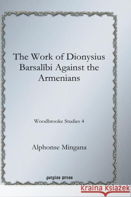 The Work of Dionysius Barsalībi Against the Armenians: Woodbrooke Studies 4 Alphonse Mingana 9781593338299 Gorgias Press