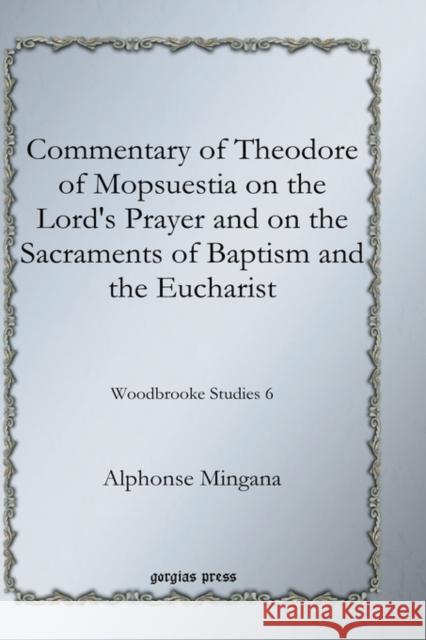 Commentary of Theodore of Mopsuestia on the Lord's Prayer and on the Sacraments of Baptism and the Eucharist Mingana, Alphonse 9781593338305 Gorgias Press