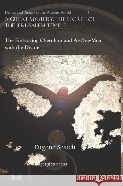 A Great Mystery: The Secret of the Jerusalem Temple: The Embracing Cherubim and At-One-Ment with the Divine Eugene Seaich 9781593338404 Gorgias Press