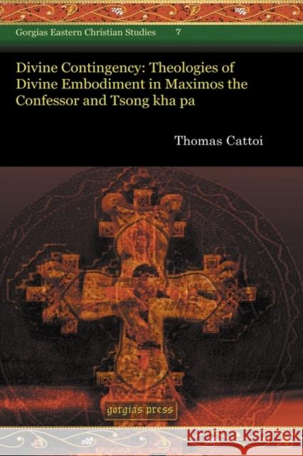Divine Contingency: Theologies of Divine Embodiment in Maximos the Confessor and Tsong kha pa Thomas Cattoi 9781593339708 Gorgias Press
