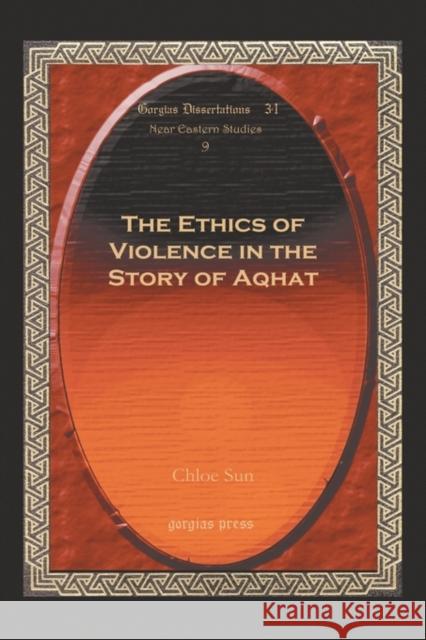 The Ethics of Violence in the Story of Aqhat Chloe Sun 9781593339753 Gorgias Press