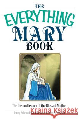 The Everything Mary Book: The Life and Legacy of the Blessed Mother Jenny Schroedel, John Schroedel 9781593377137 Adams Media Corporation