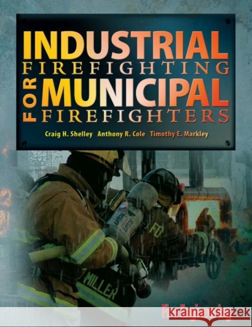 Industrial Firefighting for Municipal Firefighters Craig H. Shelley Anthony R. Cole Timothy E. Markley 9781593700812 Fire Engineering Books