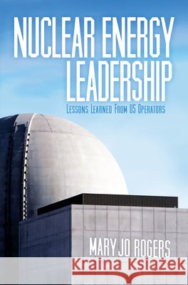 Nuclear Energy Leadership : Lessons Learned from US Operators Mary Jo Rogers   9781593702458