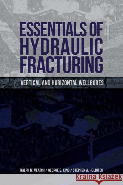 Essentials of Hydraulic Fracturing: Vertical and Horizontal Wellbores Ralph W. Veatch Stephen A. Holditch George E. King 9781593703578