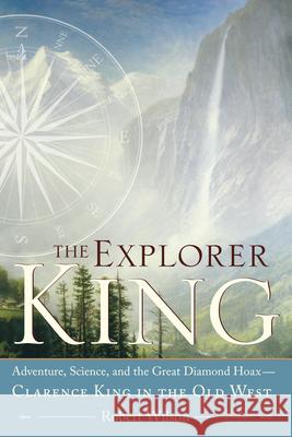 The Explorer King: Adventure, Science, and the Great Diamond Hoax Clarence King in the Old West Wilson, Robert 9781593761615