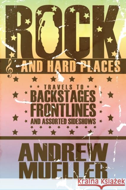 Rock and Hard Places: Travels to Backstages, Frontlines and Assorted Sideshows Andrew Mueller 9781593762681 Soft Skull Press