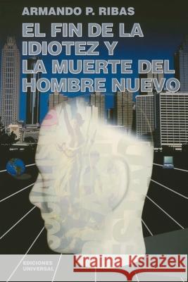 El Fin de la Idiotez Y La Muerte del Hombre Nuevo Armando P Ribas 9781593880255 Ediciones Universal