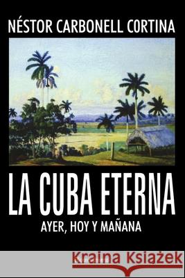 La Cuba Eterna Ayer, Hoy Y Mañana Néstor Carbonell Cortina 9781593880279 Ediciones Universal