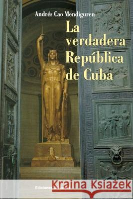 La Verdadera República de Cuba Andrés Cao Mendiguren 9781593881313 Ediciones Universal