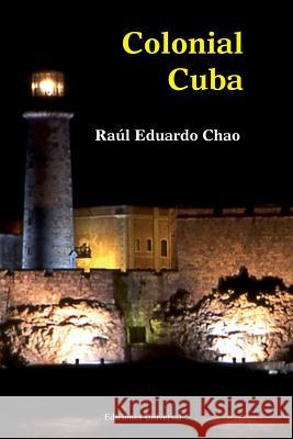 Colonial Cuba (Episodes from Four Hundred Years of Spanish Domination) Raul Eduardo Chao 9781593882600