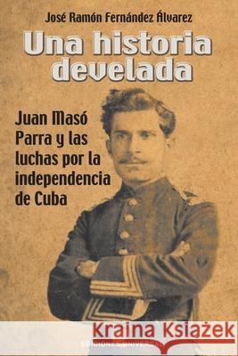 Una Historia Develada. Juan Masó Parra Y Las Luchas Por La Independencia de Cuba Fernández Álvarez, José Ramón 9781593883102