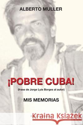 ¡POBRE CUBA (frase de Jorge Luis Borges al autor?. MIS MEMORIAS: ¡POBRE CUBA (frase de Jorge Luis Borges al autor?. MIS MEMORIAS Alberto Muller 9781593883195 Ediciones Universal