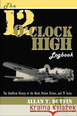 The 12 O'Clock High Logbook: The Unofficial History of the Novel, Motion Picture, and TV Series Duffin, Allan T. 9781593930332