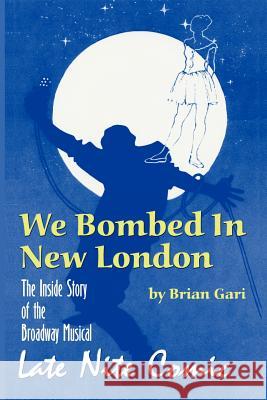 We Bombed in New London: The Inside Story of the Broadway Musical Late Nite Comic Gari, Brian 9781593930516 Bearmanor Media
