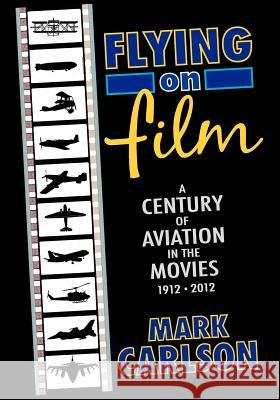 Flying on Film: A Century of Aviation in the Movies, 1912 - 2012 Carlson, Mark 9781593932190 Bearmanor Media