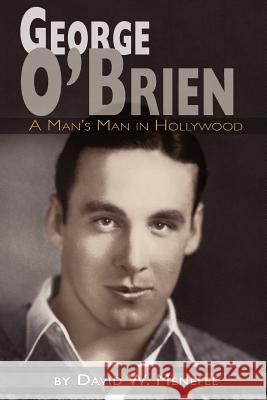 George O'Brien - A Man's Man in Hollywood David W. Menefee 9781593934736 Bearmanor Media