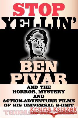Stop Yellin' - Ben Pivar and the Horror, Mystery, and Action-Adventure Films of His Universal B Unit Thomas Reeder 9781593936662 Bearmanor Media