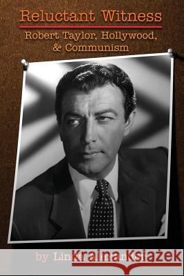 Reluctant Witness: Robert Taylor, Hollywood & Communism Linda Alexander 9781593939687