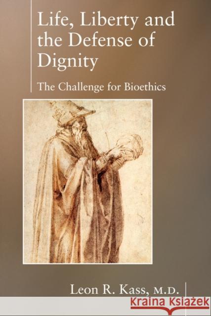 Life, Liberty and the Defense of Dignity: The Challenge for Bioethics Leon R. Kass 9781594030475 Encounter Books