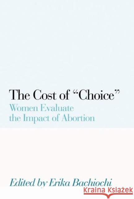 The Cost of Choice: Women Evaluate the Impact of Abortion Bachiochi, Erika 9781594030512 Encounter Books