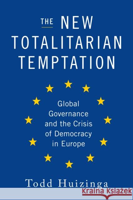 The New Totalitarian Temptation: Global Governance and the Crisis of Democracy in Europe Todd Huizinga 9781594037894 Encounter Books